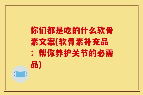 你们都是吃的什么软骨素文案(软骨素补充品：帮你养护关节的必需品)
