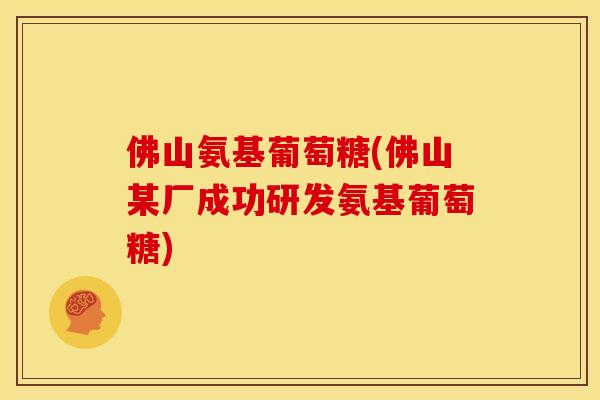 佛山氨基葡萄糖(佛山某厂成功研发氨基葡萄糖)