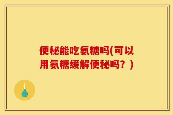 便秘能吃氨糖吗(可以用氨糖缓解便秘吗？)