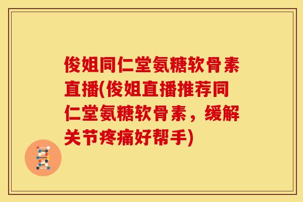 俊姐同仁堂氨糖软骨素直播(俊姐直播推荐同仁堂氨糖软骨素，缓解关节疼痛好帮手)