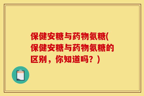保健安糖与药物氨糖(保健安糖与药物氨糖的区别，你知道吗？)