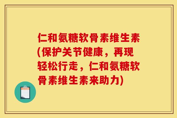 仁和氨糖软骨素维生素(保护关节健康，再现轻松行走，仁和氨糖软骨素维生素来助力)