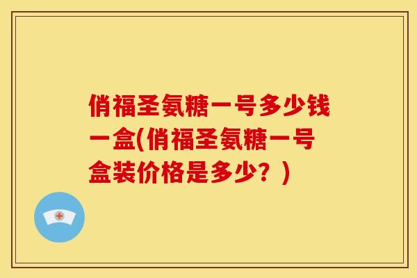 俏福圣氨糖一号多少钱一盒(俏福圣氨糖一号盒装价格是多少？)
