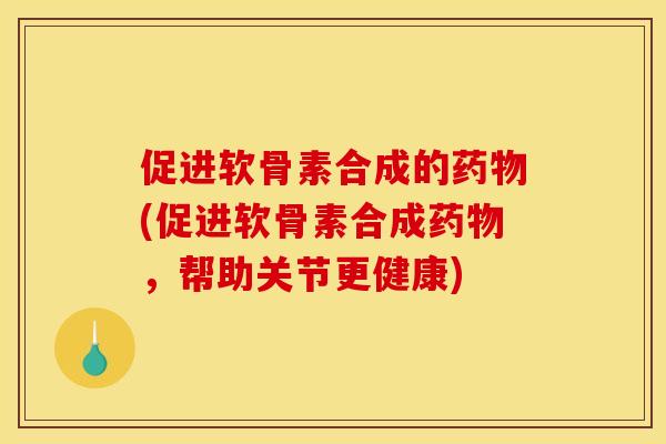 促进软骨素合成的药物(促进软骨素合成药物，帮助关节更健康)