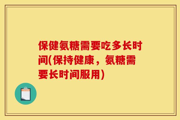保健氨糖需要吃多长时间(保持健康，氨糖需要长时间服用)