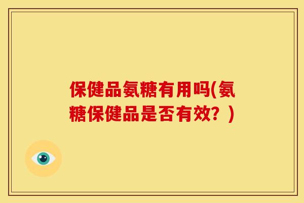 保健品氨糖有用吗(氨糖保健品是否有效？)