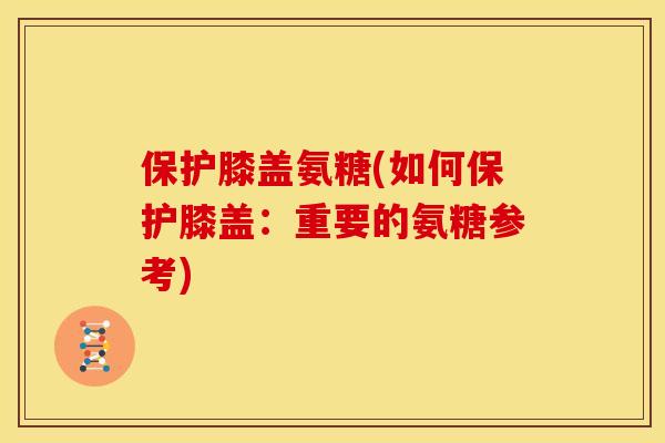 保护膝盖氨糖(如何保护膝盖：重要的氨糖参考)