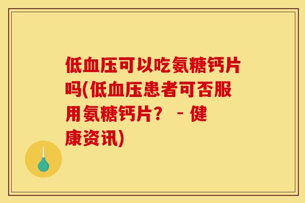 低血压可以吃氨糖钙片吗(低血压患者可否服用氨糖钙片？ - 健康资讯)
