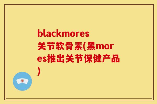 blackmores关节软骨素(黑mores推出关节保健产品)