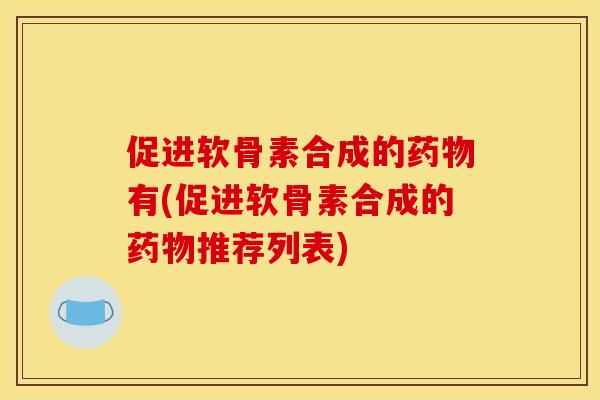 促进软骨素合成的药物有(促进软骨素合成的药物推荐列表)