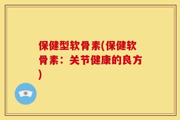 保健型软骨素(保健软骨素：关节健康的良方)