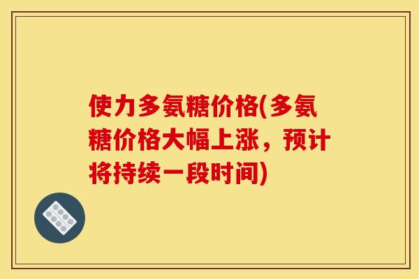 使力多氨糖价格(多氨糖价格大幅上涨，预计将持续一段时间)