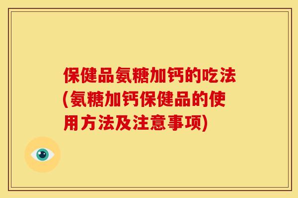保健品氨糖加钙的吃法(氨糖加钙保健品的使用方法及注意事项)