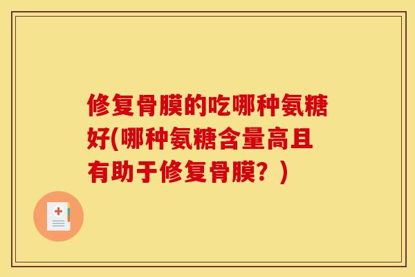 修复骨膜的吃哪种氨糖好(哪种氨糖含量高且有助于修复骨膜？)