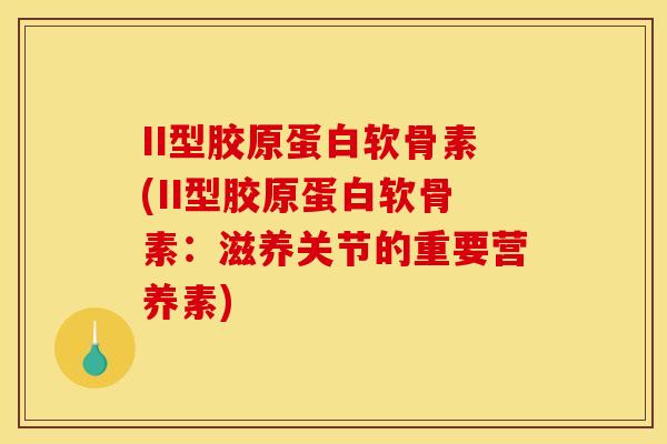 II型胶原蛋白软骨素(II型胶原蛋白软骨素：滋养关节的重要营养素)