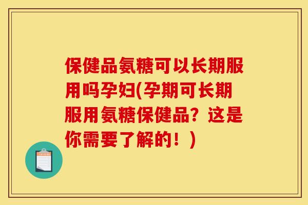 保健品氨糖可以长期服用吗孕妇(孕期可长期服用氨糖保健品？这是你需要了解的！)