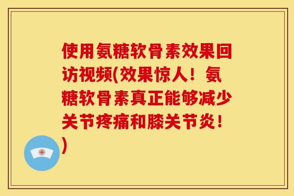 使用氨糖软骨素效果回访视频(效果惊人！氨糖软骨素真正能够减少关节疼痛和膝关节炎！)