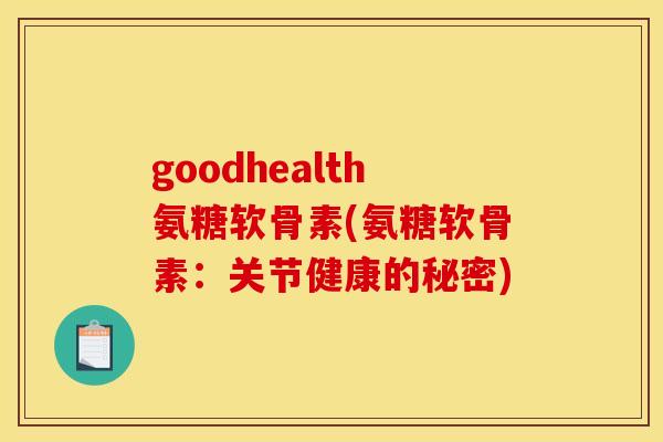 goodhealth氨糖软骨素(氨糖软骨素：关节健康的秘密)