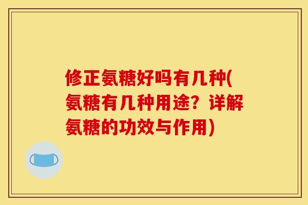 修正氨糖好吗有几种(氨糖有几种用途？详解氨糖的功效与作用)