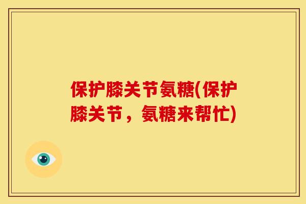 保护膝关节氨糖(保护膝关节，氨糖来帮忙)