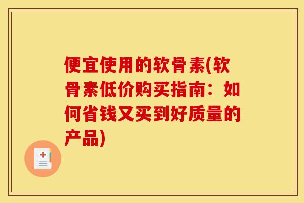 便宜使用的软骨素(软骨素低价购买指南：如何省钱又买到好质量的产品)