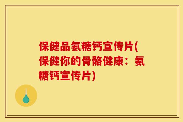 保健品氨糖钙宣传片(保健你的骨骼健康：氨糖钙宣传片)