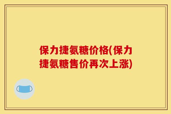 保力捷氨糖价格(保力捷氨糖售价再次上涨)