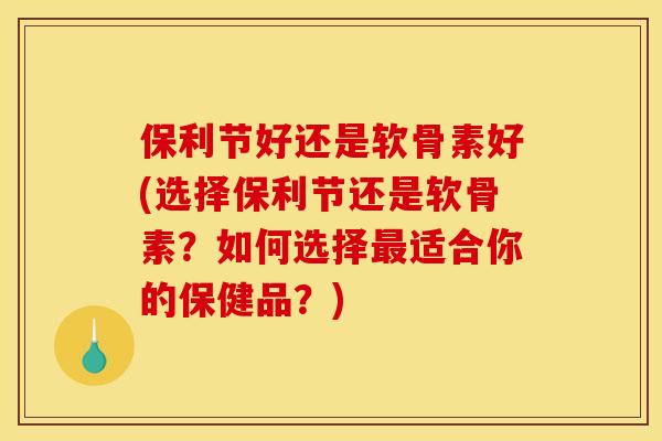保利节好还是软骨素好(选择保利节还是软骨素？如何选择最适合你的保健品？)