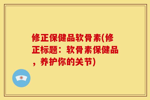 修正保健品软骨素(修正标题：软骨素保健品，养护你的关节)