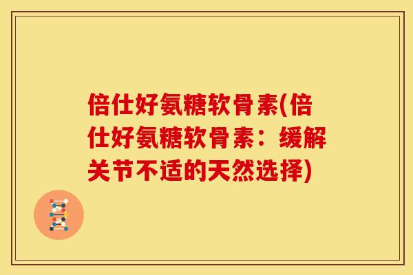 倍仕好氨糖软骨素(倍仕好氨糖软骨素：缓解关节不适的天然选择)