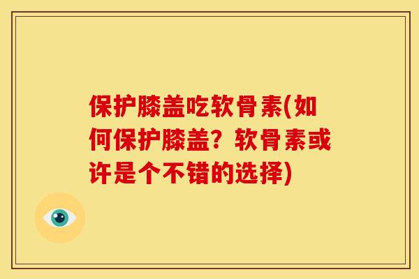 保护膝盖吃软骨素(如何保护膝盖？软骨素或许是个不错的选择)