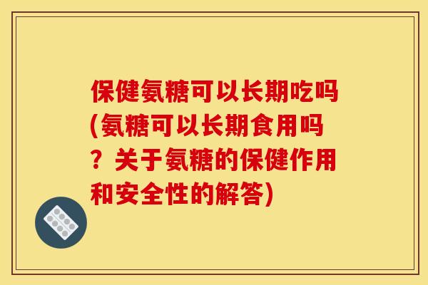 保健氨糖可以长期吃吗(氨糖可以长期食用吗？关于氨糖的保健作用和安全性的解答)