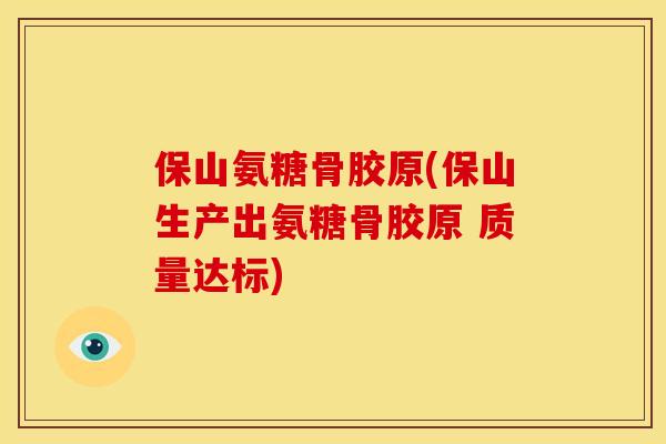 保山氨糖骨胶原(保山生产出氨糖骨胶原 质量达标)