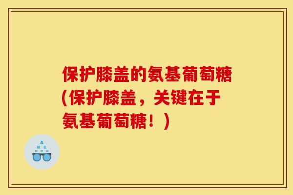 保护膝盖的氨基葡萄糖(保护膝盖，关键在于氨基葡萄糖！)