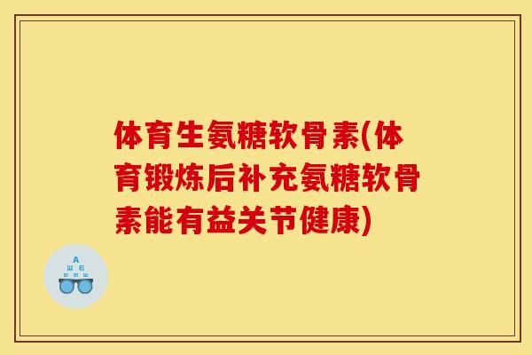 体育生氨糖软骨素(体育锻炼后补充氨糖软骨素能有益关节健康)