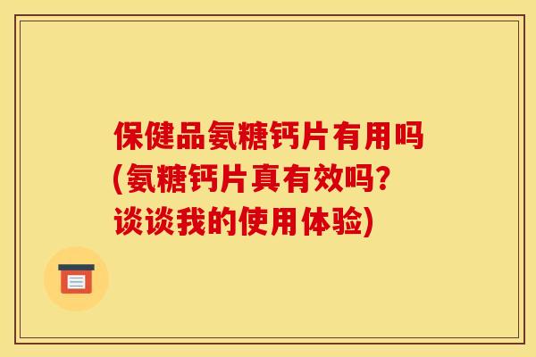 保健品氨糖钙片有用吗(氨糖钙片真有效吗？谈谈我的使用体验)