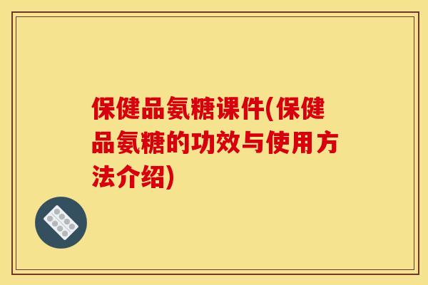 保健品氨糖课件(保健品氨糖的功效与使用方法介绍)