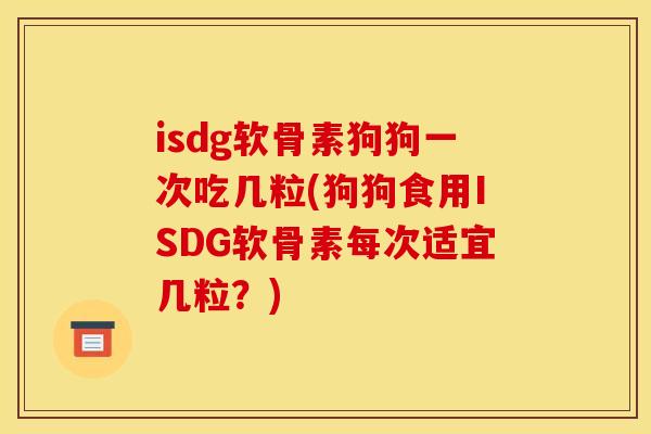 isdg软骨素狗狗一次吃几粒(狗狗食用ISDG软骨素每次适宜几粒？)