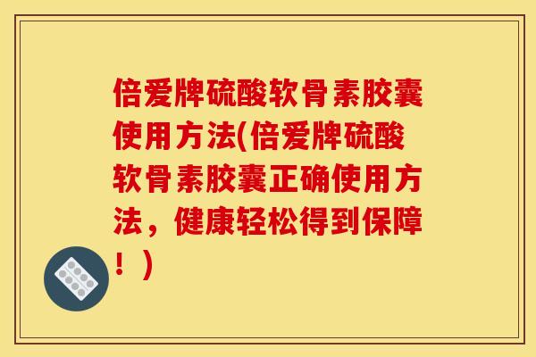 倍爱牌硫酸软骨素胶囊使用方法(倍爱牌硫酸软骨素胶囊正确使用方法，健康轻松得到保障！)