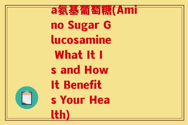 a氨基葡萄糖(Amino Sugar Glucosamine What It Is and How It Benefits Your Health)