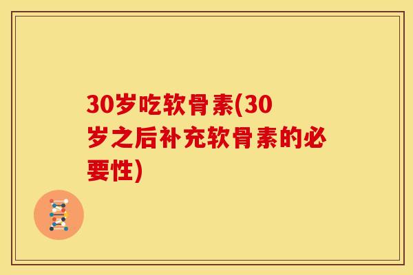 30岁吃软骨素(30岁之后补充软骨素的必要性)