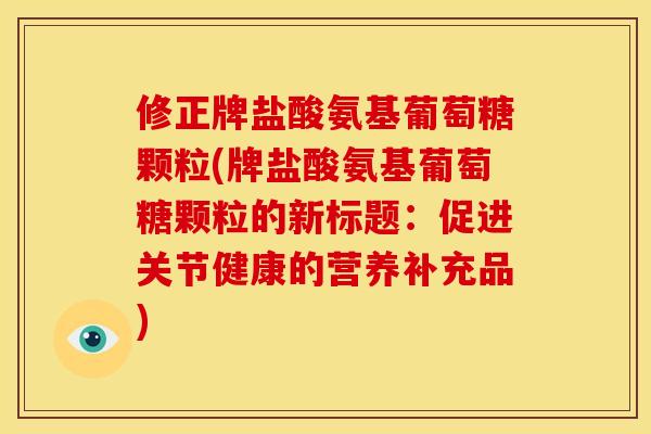 修正牌盐酸氨基葡萄糖颗粒(牌盐酸氨基葡萄糖颗粒的新标题：促进关节健康的营养补充品)