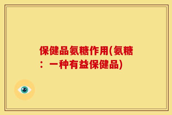 保健品氨糖作用(氨糖：一种有益保健品)