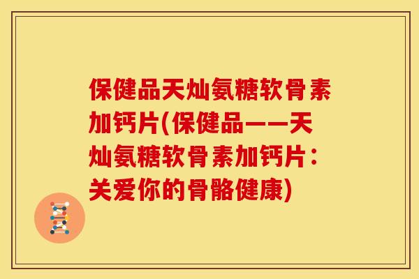 保健品天灿氨糖软骨素加钙片(保健品——天灿氨糖软骨素加钙片：关爱你的骨骼健康)
