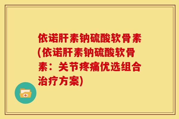 依诺肝素钠硫酸软骨素(依诺肝素钠硫酸软骨素：关节疼痛优选组合治疗方案)