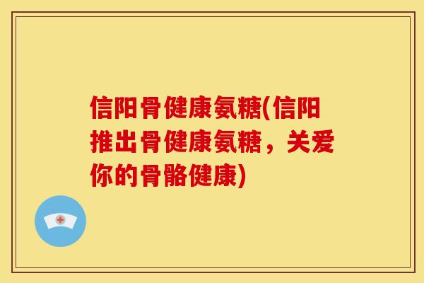 信阳骨健康氨糖(信阳推出骨健康氨糖，关爱你的骨骼健康)