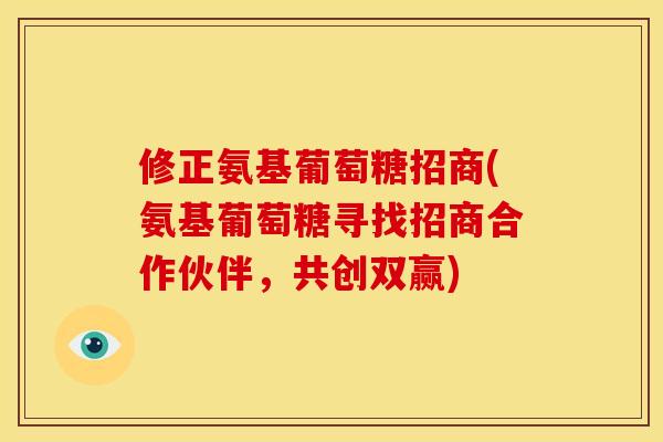 修正氨基葡萄糖招商(氨基葡萄糖寻找招商合作伙伴，共创双赢)