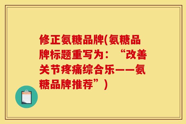 修正氨糖品牌(氨糖品牌标题重写为：“改善关节疼痛综合乐——氨糖品牌推荐”)