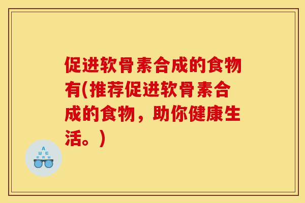 促进软骨素合成的食物有(推荐促进软骨素合成的食物，助你健康生活。)