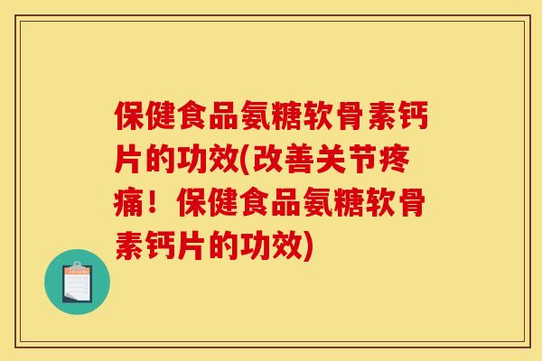 保健食品氨糖软骨素钙片的功效(改善关节疼痛！保健食品氨糖软骨素钙片的功效)